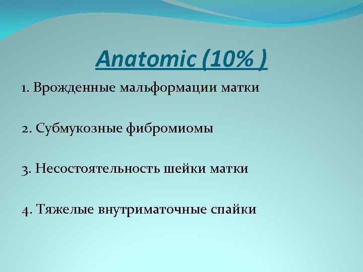 Anatomic (10% ) 1. Врожденные мальформации матки 2. Субмукозные фибромиомы 3. Несостоятельность шейки матки
