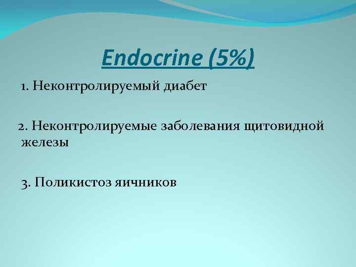 Endocrine (5%) 1. Неконтролируемый диабет 2. Неконтролируемые заболевания щитовидной железы 3. Поликистоз яичников 