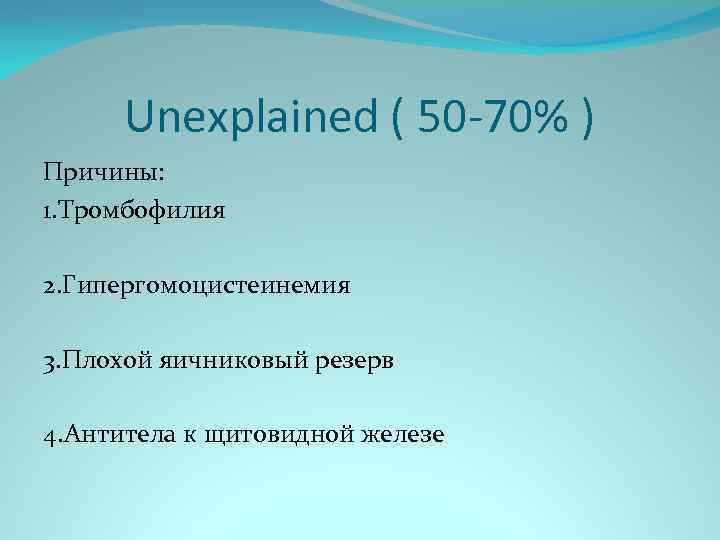 Unexplained ( 50 -70% ) Причины: 1. Тромбофилия 2. Гипергомоцистеинемия 3. Плохой яичниковый резерв