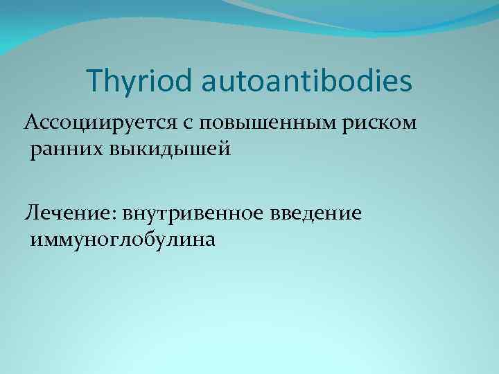 Thyriod autoantibodies Ассоциируется с повышенным риском ранних выкидышей Лечение: внутривенное введение иммуноглобулина 