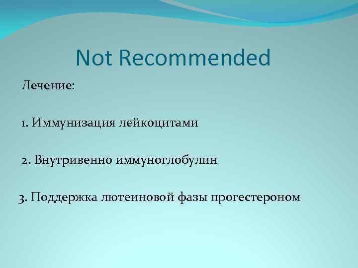 Not Recommended Лечение: 1. Иммунизация лейкоцитами 2. Внутривенно иммуноглобулин 3. Поддержка лютеиновой фазы прогестероном