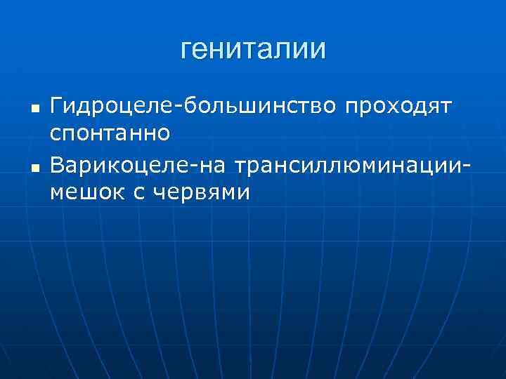 гениталии n n Гидроцеле-большинство проходят спонтанно Варикоцеле-на трансиллюминациимешок с червями 