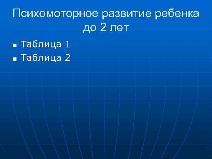 Психомоторное развитие ребенка до 2 лет n n Таблица 1 Таблица 2 