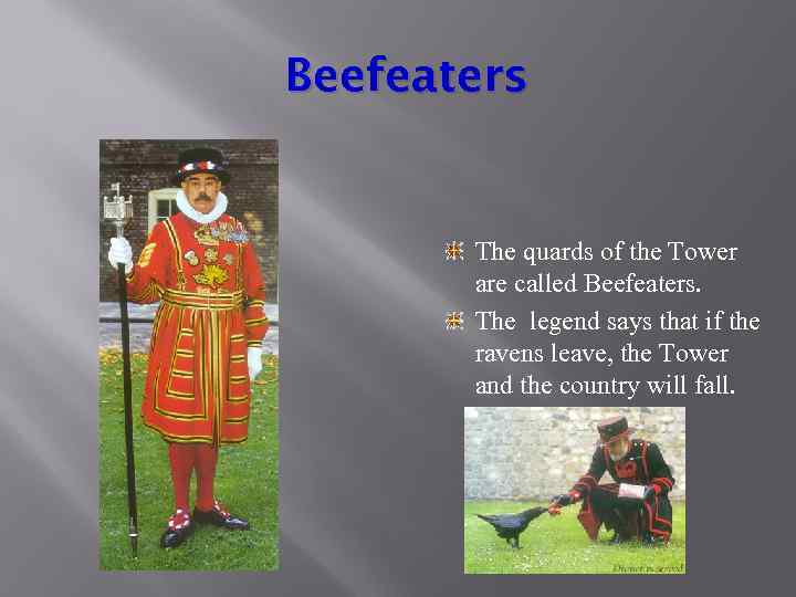 Beefeaters The quards of the Tower are called Beefeaters. The legend says that if