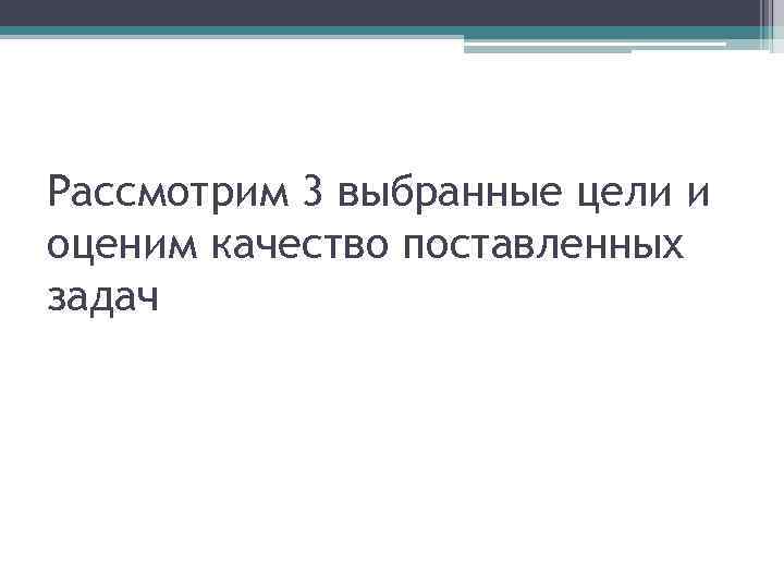Рассмотрим 3 выбранные цели и оценим качество поставленных задач 