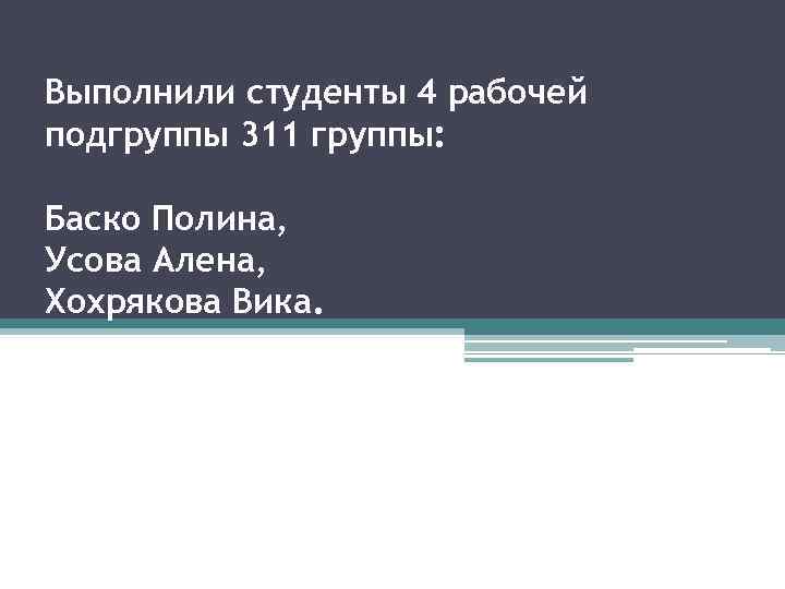Выполнили студенты 4 рабочей подгруппы 311 группы: Баско Полина, Усова Алена, Хохрякова Вика. 