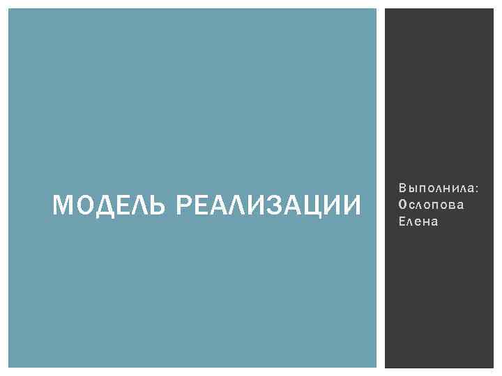 МОДЕЛЬ РЕАЛИЗАЦИИ Выполнила: Ослопова Елена 