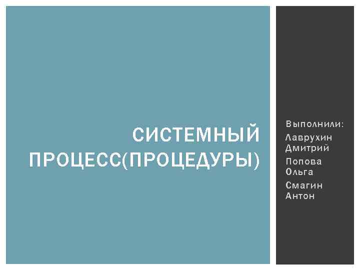 СИСТЕМНЫЙ ПРОЦЕСС(ПРОЦЕДУРЫ) Выполнили: Лаврухин Дмитрий Попова Ольга Смагин Антон 