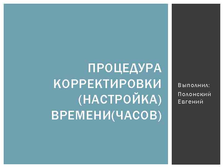 ПРОЦЕДУРА КОРРЕКТИРОВКИ (НАСТРОЙКА) ВРЕМЕНИ(ЧАСОВ) Выполнил: Полонский Евгений 