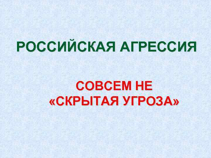 РОССИЙСКАЯ АГРЕССИЯ СОВСЕМ НЕ «СКРЫТАЯ УГРОЗА» 