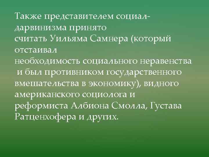 Также представителем социалдарвинизма принято считать Уильяма Самнера (который отстаивал необходимость социального неравенства и был противником государственного