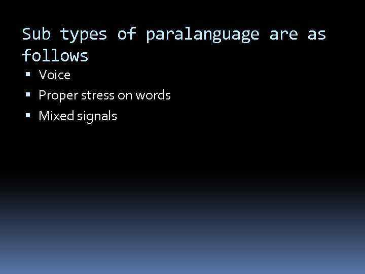 Sub types of paralanguage are as follows Voice Proper stress on words Mixed signals