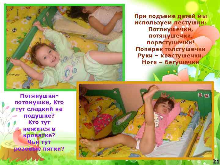 При подъеме детей мы используем пестушки: Потянушечки, порастушечки! Поперек толстушечки Руки – хвастушечки. Ноги