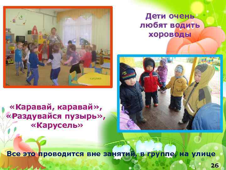 Дети очень любят водить хороводы «Каравай, каравай» , «Раздувайся пузырь» , «Карусель» Все это