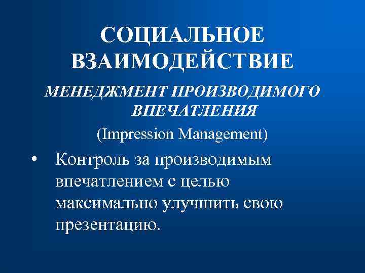СОЦИАЛЬНОЕ ВЗАИМОДЕЙСТВИЕ МЕНЕДЖМЕНТ ПРОИЗВОДИМОГО ВПЕЧАТЛЕНИЯ (Impression Management) • Контроль за производимым впечатлением с целью