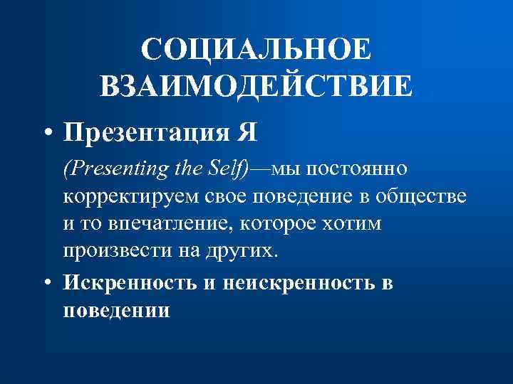 СОЦИАЛЬНОЕ ВЗАИМОДЕЙСТВИЕ • Презентация Я (Presenting the Self)—мы постоянно корректируем свое поведение в обществе