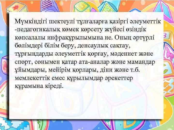 Мүмкіндігі шектеулі тұлғаларға қазіргі әлеуметтік -педагогикалық көмек көрсету жүйесі өзіндік көпсалалы инфрақұрылымына ие. Оның