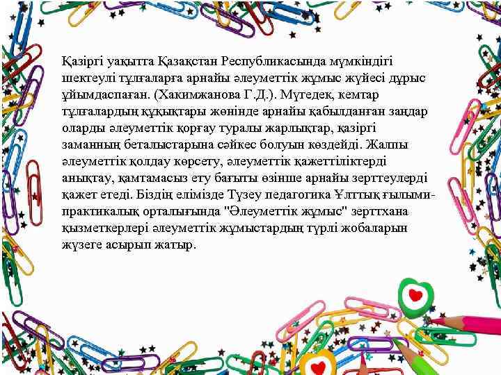 Қазіргі уақытта Қазақстан Республикасында мүмкіндігі шектеулі тұлғаларға арнайы әлеуметтік жұмыс жүйесі дұрыс ұйымдаспаған. (Хакимжанова