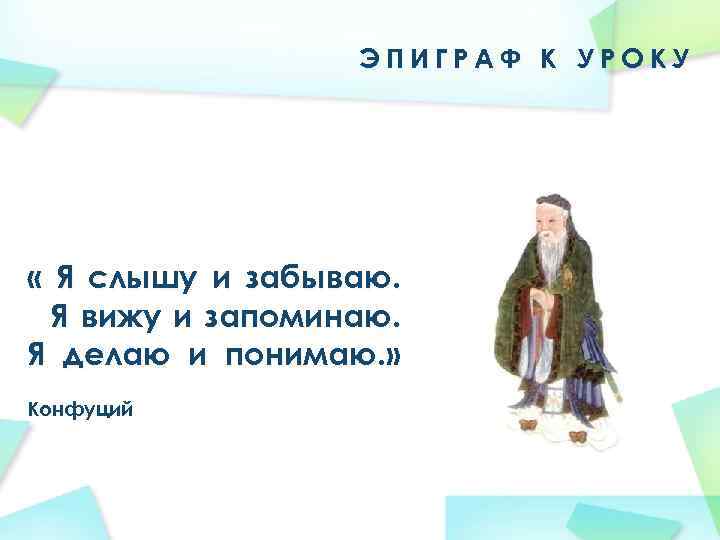 ЭПИГРАФ К УРОКУ « Я слышу и забываю. Я вижу и запоминаю. Я делаю