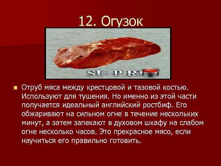 12. Огузок n Отруб мяса между крестцовой и тазовой костью. Используют для тушения. Но