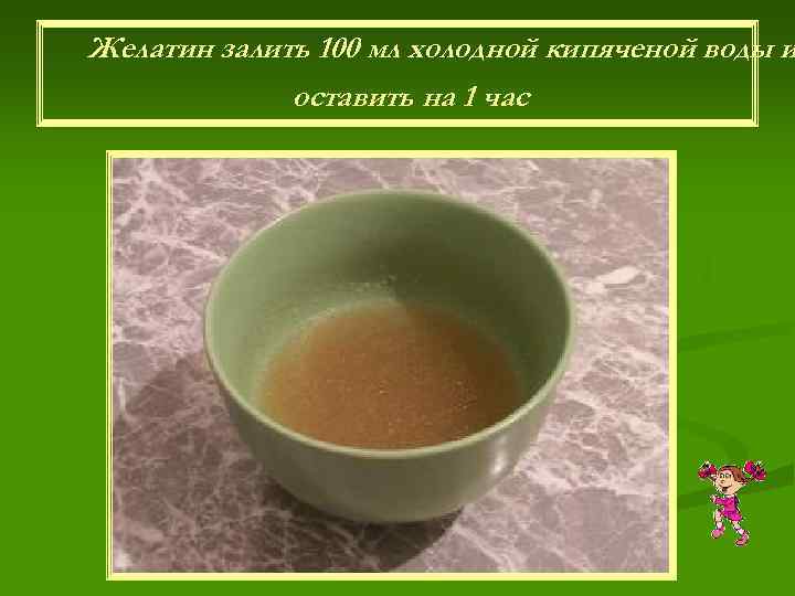 Желатин залить 100 мл холодной кипяченой воды и оставить на 1 час 