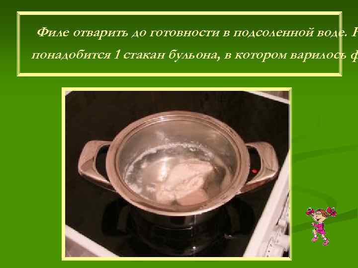 Филе отварить до готовности в подсоленной воде. Н понадобится 1 стакан бульона, в котором