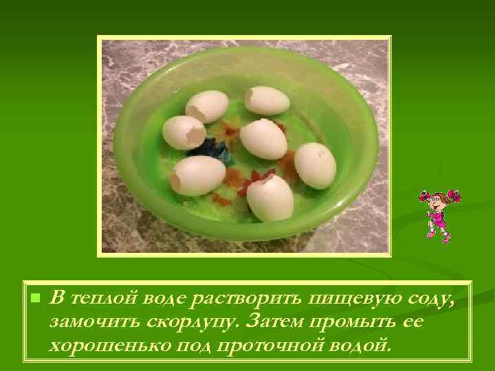 n В теплой воде растворить пищевую соду, замочить скорлупу. Затем промыть ее хорошенько под
