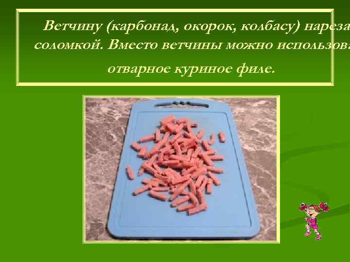 Ветчину (карбонад, окорок, колбасу) нарезат соломкой. Вместо ветчины можно использова отварное куриное филе. 