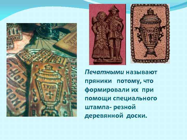Печатными называют пряники потому, что формировали их при помощи специального штампа- резной деревянной доски.