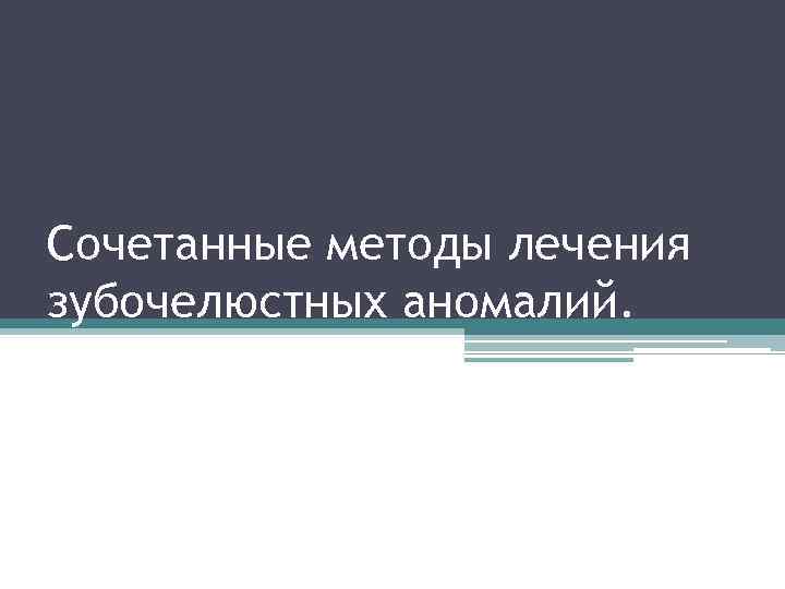 Сочетанные методы лечения зубочелюстных аномалий. номалии, принципы их лечения 