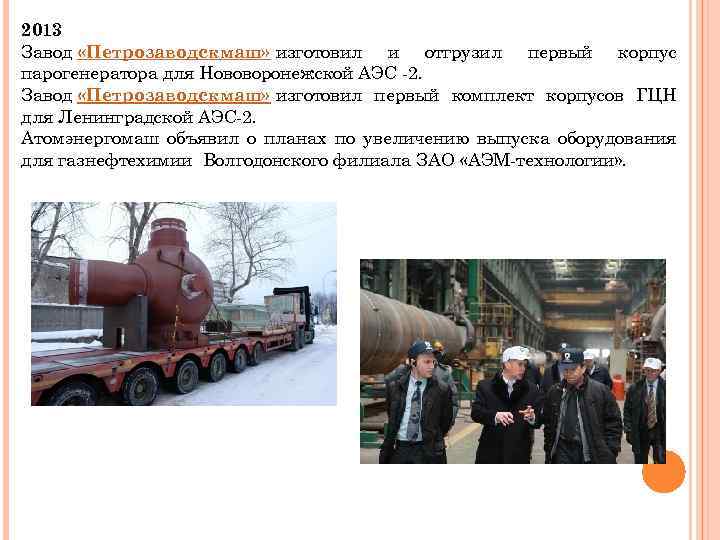 2013 Завод «Петрозаводскмаш» изготовил и отгрузил первый корпус парогенератора для Нововоронежской АЭС -2. Завод