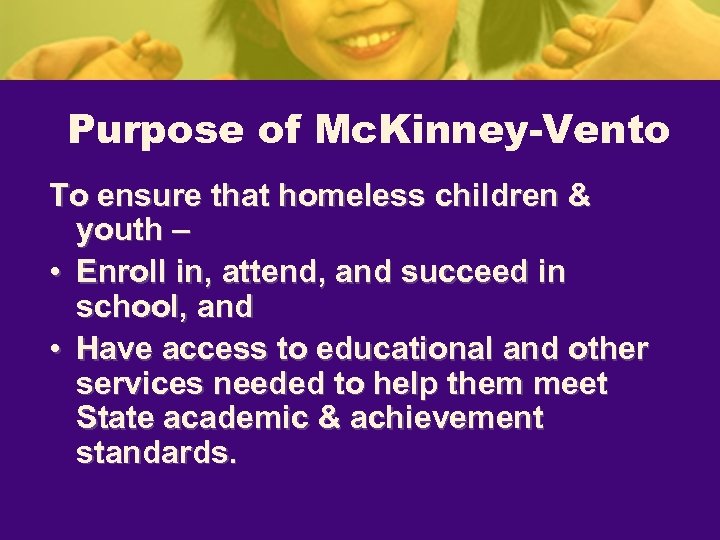 Purpose of Mc. Kinney-Vento To ensure that homeless children & youth – • Enroll