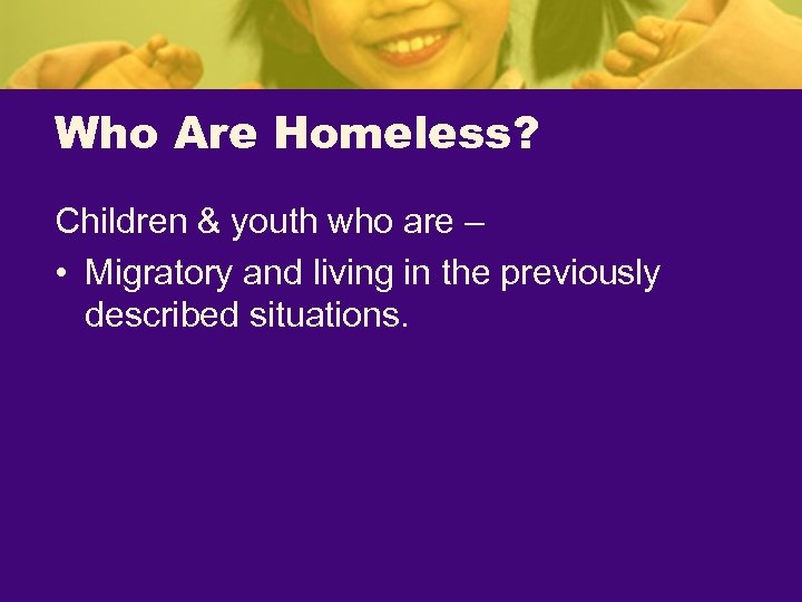 Who Are Homeless? Children & youth who are – • Migratory and living in