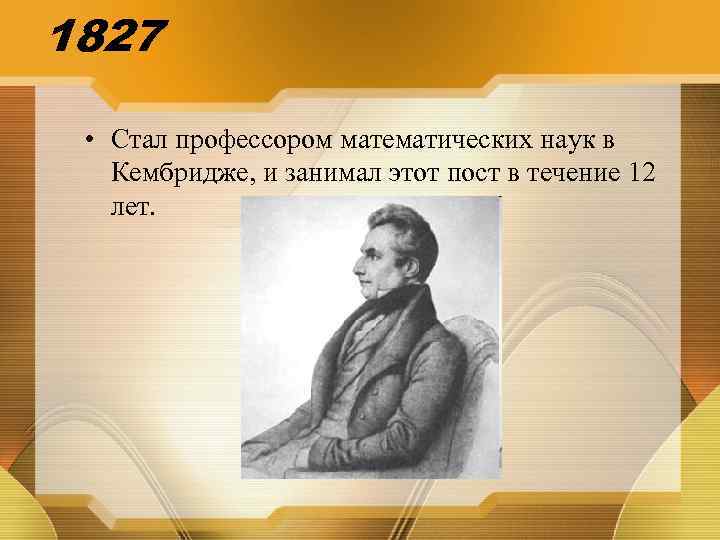 1827 • Стал профессором математических наук в Кембридже, и занимал этот пост в течение