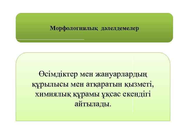 Морфологиялық дәлелдемелер Өсімдіктер мен жануарлардың құрылысы мен атқаратын қызметі, химиялық құрамы ұқсас екендігі айтылады.