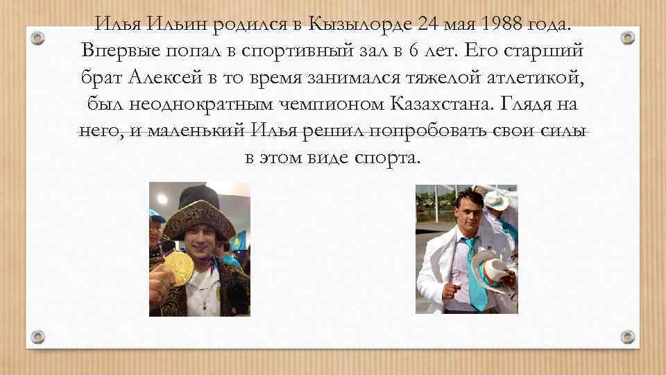 Илья Ильин родился в Кызылорде 24 мая 1988 года. Впервые попал в спортивный зал