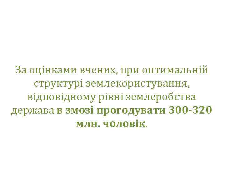 За оцінками вчених, при оптимальній структурі землекористування, відповідному рівні землеробства держава в змозі прогодувати