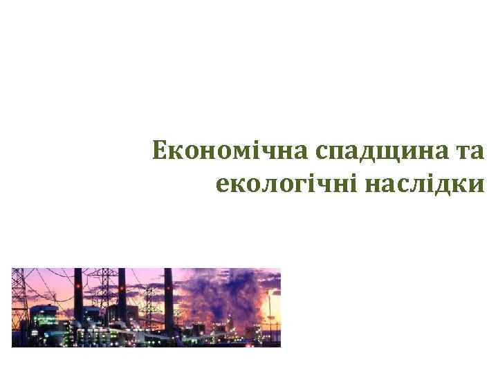 Економічна спадщина та екологічні наслідки 