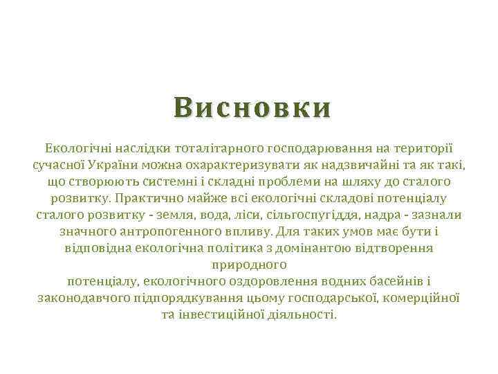 Висновки Екологічні наслідки тоталітарного господарювання на території сучасної України можна охарактеризувати як надзвичайні та