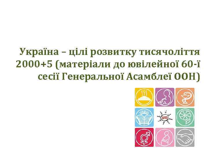 Україна – цілі розвитку тисячоліття 2000+5 (матеріали до ювілейної 60 -ї сесії Генеральної Асамблеї