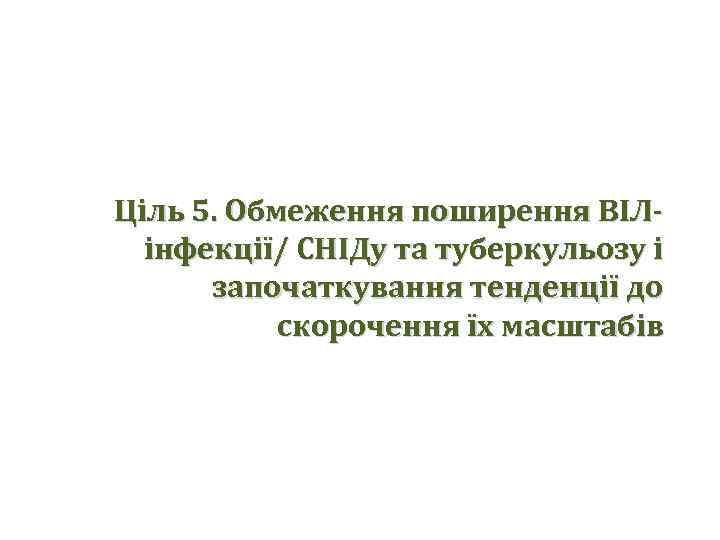 Ціль 5. Обмеження поширення ВІЛінфекції/ СНІДу та туберкульозу і започаткування тенденції до скорочення їх