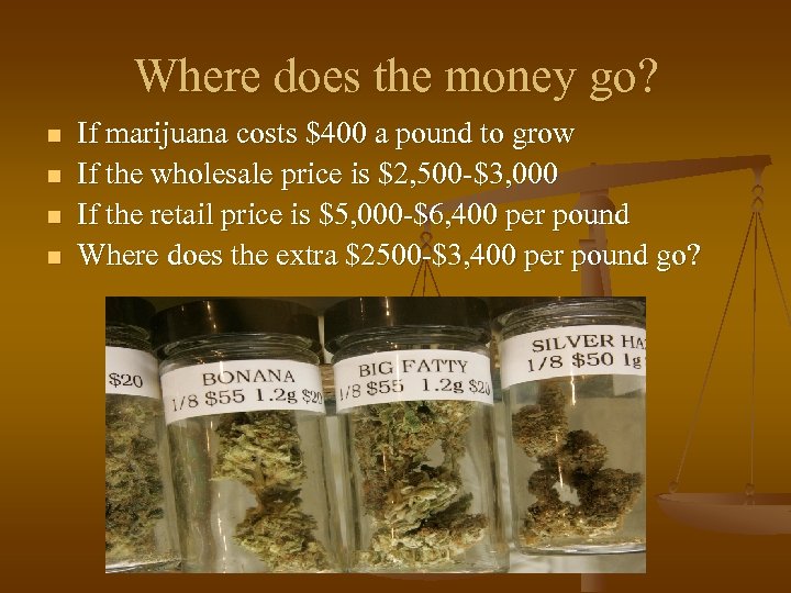 Where does the money go? n n If marijuana costs $400 a pound to