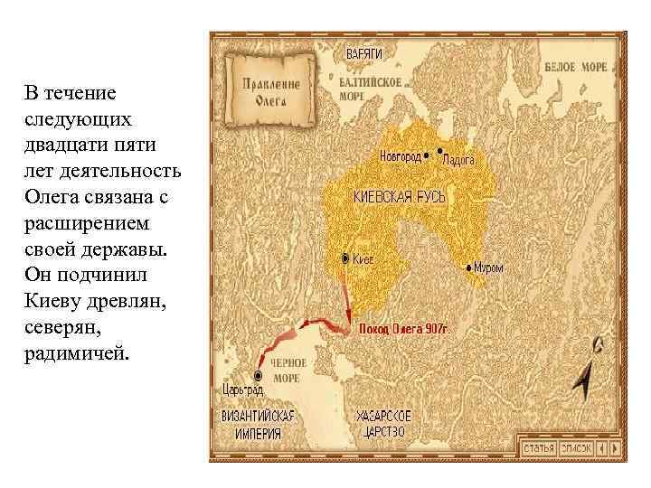 В течение следующих двадцати пяти лет деятельность Олега связана с расширением своей державы. Он