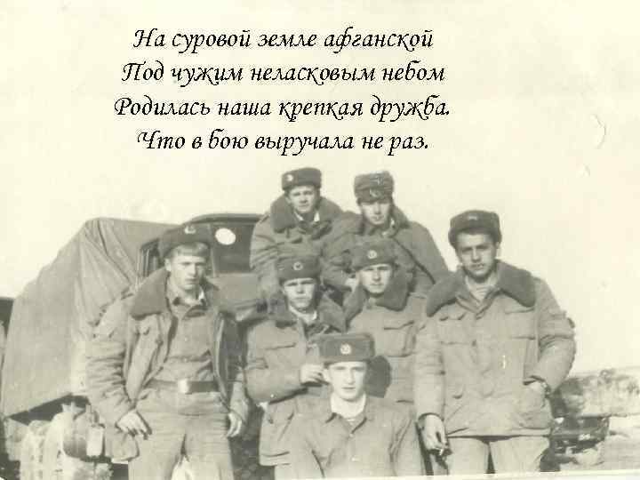 На суровой земле афганской Под чужим неласковым небом Родилась наша крепкая дружба. Что в
