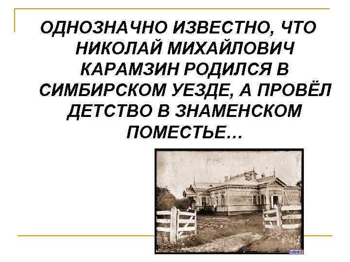 ОДНОЗНАЧНО ИЗВЕСТНО, ЧТО НИКОЛАЙ МИХАЙЛОВИЧ КАРАМЗИН РОДИЛСЯ В СИМБИРСКОМ УЕЗДЕ, А ПРОВЁЛ ДЕТСТВО В