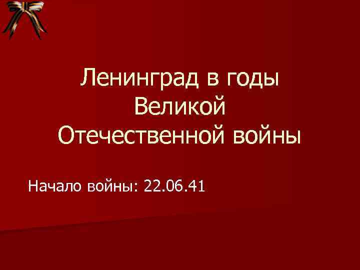 Ленинград в годы Великой Отечественной войны Начало войны: 22. 06. 41 