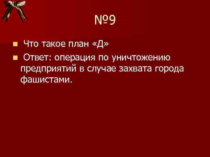 № 9 Что такое план «Д» n Ответ: операция по уничтожению предприятий в случае