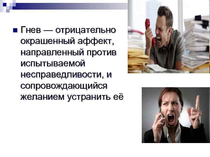 n Гнев — отрицательно окрашенный аффект, направленный против испытываемой несправедливости, и сопровождающийся желанием устранить