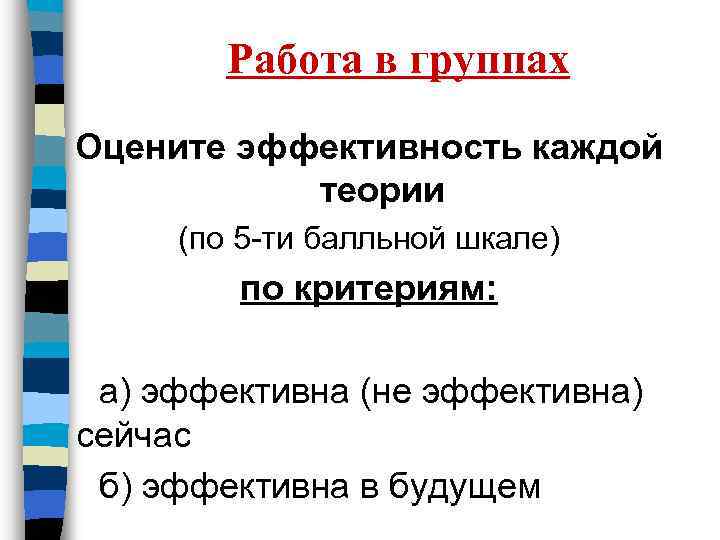 Работа в группах Оцените эффективность каждой теории (по 5 -ти балльной шкале) по критериям: