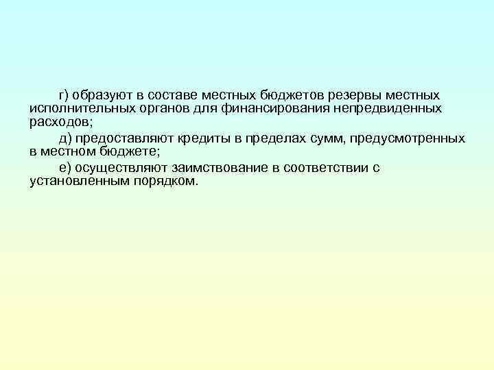 г) образуют в составе местных бюджетов резервы местных исполнительных органов для финансирования непредвиденных расходов;